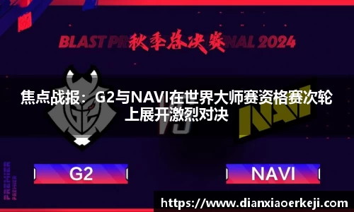 焦点战报：G2与NAVI在世界大师赛资格赛次轮上展开激烈对决